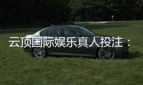 云顶国际娱乐真人投注:畅享高端博彩体验与赢奖乐趣
