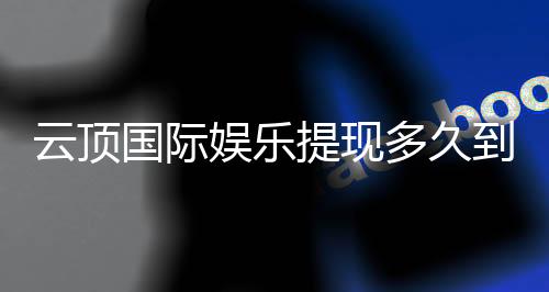 云顶国际娱乐提现多久到账?3分钟到账技巧与到账时间全解析