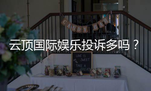 云顶国际娱乐投诉多吗?玩家真实反馈与解决建议