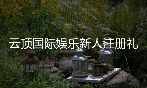 云顶国际娱乐新人注册礼包:首存豪礼与独家优惠等你拿