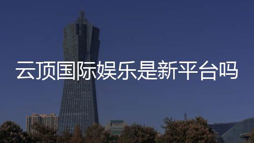 云顶国际娱乐是新平台吗?带你了解这个新兴娱乐平台的特色与优势