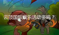 云顶国际娱乐活动多吗？丰富多样的线上娱乐体验等你来探索