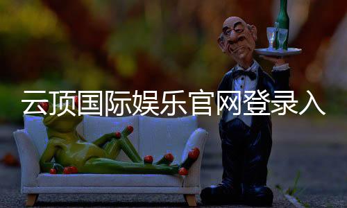 云顶国际娱乐官网登录入口:畅享高端棋牌电游的尊贵体验