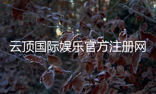 云顶国际娱乐官方注册网址:一站式畅玩棋牌电游的尊享入口