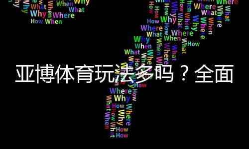 亚博体育玩法多吗?全面解析平台常见玩法与新手入门攻略