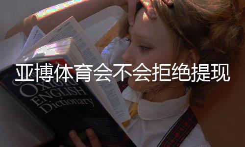 亚博体育会不会拒绝提现?真实情况揭秘、常见原因与快速解决方法