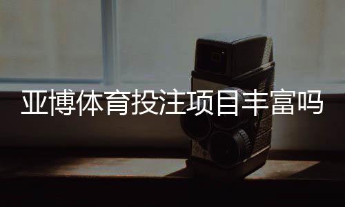 亚博体育投注项目丰富吗?热门玩法、项目分类与新手必看指南