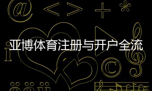 亚博体育注册与开户全流程:新手图文教程与验证充值安全指南
