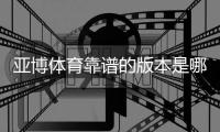亚博体育靠谱的版本是哪一个？官方正版识别、推荐版本与下载安全攻略