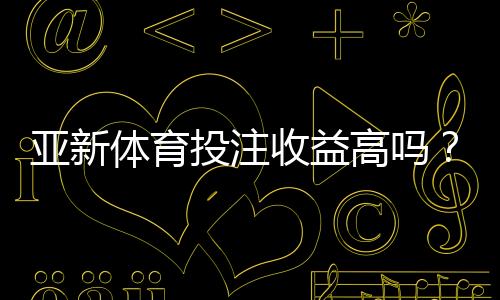 亚新体育投注收益高吗?真实收益、风险与投注技巧全面解析