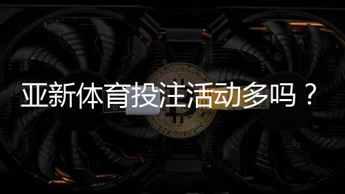 亚新体育投注活动多吗?优惠类型、领取攻略与注意事项一文看懂