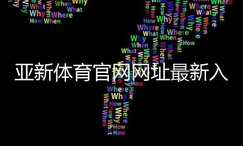 亚新体育官网网址最新入口与登录注册教程:官方链接、安全访问与常见问题解答
