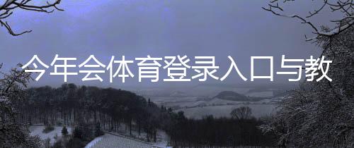 今年会体育登录入口与教程:APP网页版快速登录、注册及常见问题全解