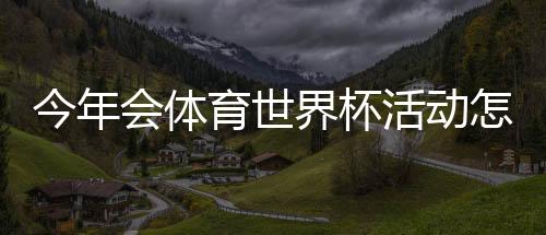 今年会体育世界杯活动怎么玩?报名规则、赛程与参与攻略