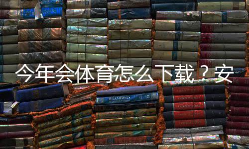 今年会体育怎么下载?安卓苹果下载安装、注册与使用全教程