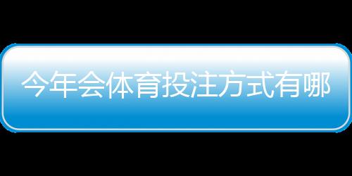 今年会体育投注方式有哪些?主流玩法详解与新手快速上手指南