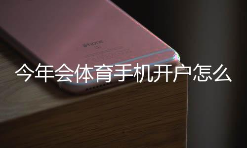 今年会体育手机开户怎么做?新手注册流程、实名认证与优惠攻略