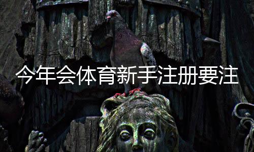 今年会体育新手注册要注意什么?注册步骤、实名认证与安全防骗全攻略