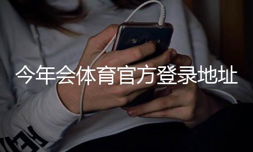 今年会体育官方登录地址汇总:最新官网入口、安全登录方法与常见问题