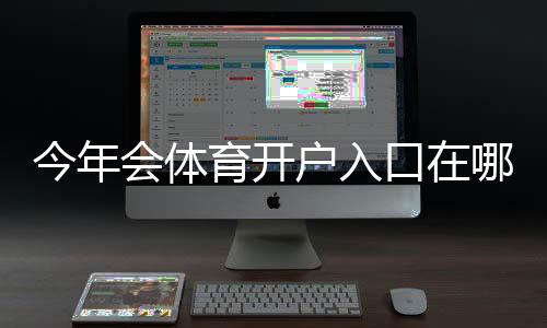 今年会体育开户入口在哪里?官方地址、最新注册流程与新手开户教程
