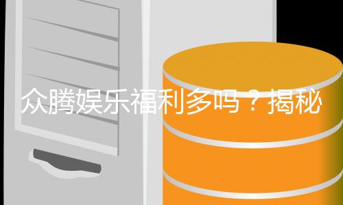 众腾娱乐福利多吗?揭秘其独家优惠与玩家真实反馈
