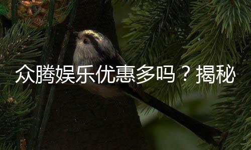 众腾娱乐优惠多吗?揭秘最新优惠活动与玩家真实体验