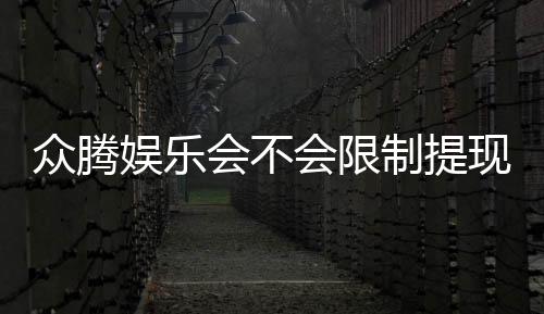 众腾娱乐会不会限制提现?深度解析平台提款规则与玩家实测