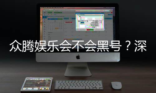 众腾娱乐会不会黑号?深度解析平台安全性与防黑技巧