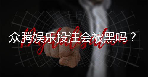 众腾娱乐投注会被黑吗?深度解析平台安全性与防黑技巧