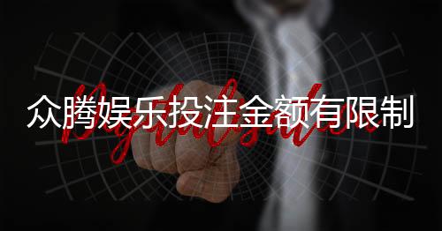 众腾娱乐投注金额有限制吗?平台限额规则与技巧详解