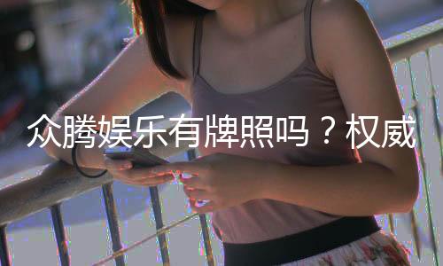 众腾娱乐有牌照吗?权威解析其合法性与牌照详情