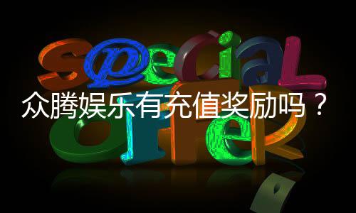 众腾娱乐有充值奖励吗?充值返利活动详情大揭秘