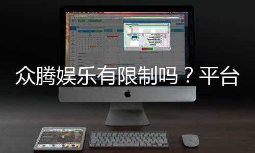 众腾娱乐有限制吗?平台规则与玩法限制详解