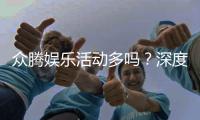 众腾娱乐活动多吗？深度解析其丰富优惠与特色玩法