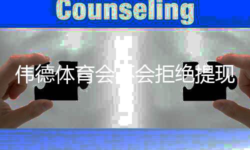 伟德体育会不会拒绝提现?全面解析原因、预防措施与申诉流程