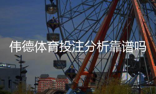 伟德体育投注分析靠谱吗?权威评测与真实用户实战验证