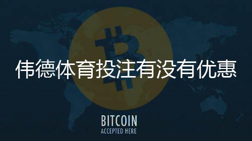 伟德体育投注有没有优惠?2026最新优惠活动、优惠码与领取攻略