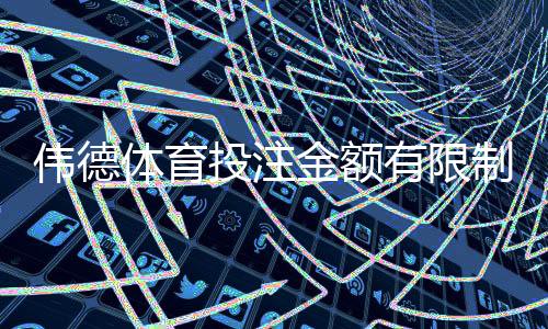 伟德体育投注金额有限制吗?最新投注限额规则与实用资金管理攻略