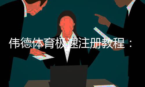 伟德体育极速注册教程:新手快速开户步骤与注意事项