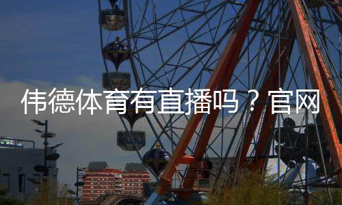 伟德体育有直播吗?官网直播入口、观看方法与常见问题详解