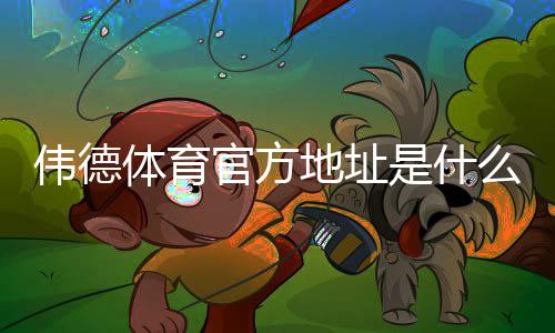 伟德体育官方地址是什么?官网最新地址、登录入口与安全访问详解