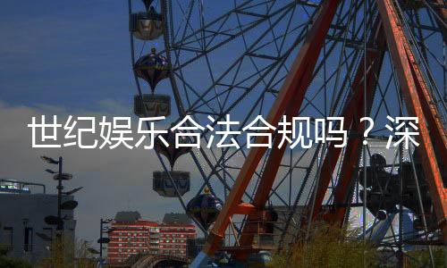世纪娱乐合法合规吗?深度解析其运营资质与玩家保障