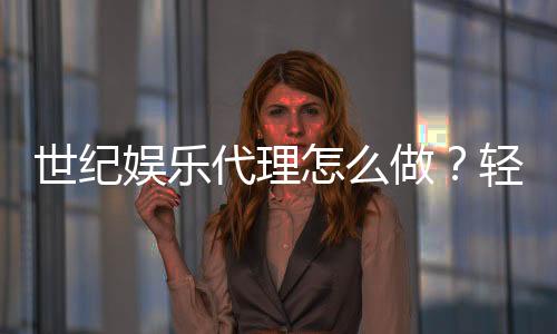 世纪娱乐代理怎么做?轻松掌握代理流程与盈利技巧