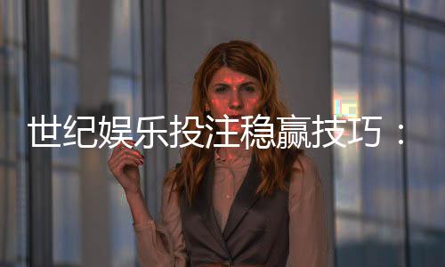 世纪娱乐投注稳赢技巧:资深玩家分享实战策略与心得