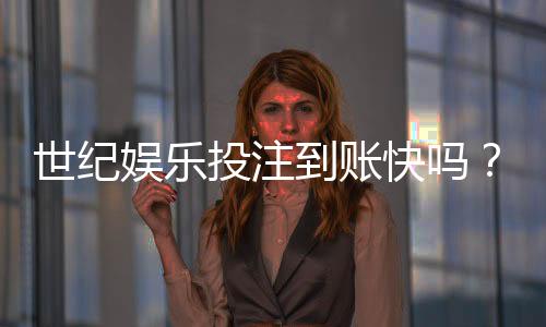 世纪娱乐投注到账快吗?实测3分钟极速到账体验分享