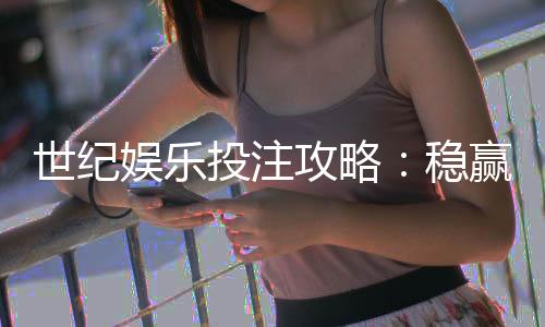 世纪娱乐投注攻略:稳赢技巧与实战经验分享