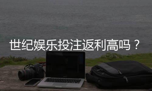 世纪娱乐投注返利高吗?深度解析平台返利规则与实战技巧