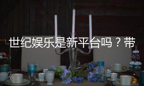 世纪娱乐是新平台吗?带你了解这个新兴娱乐平台的特色与优势