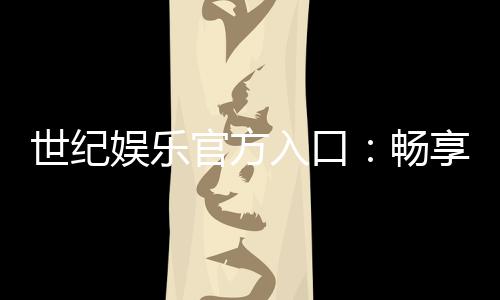 世纪娱乐官方入口:畅享顶级棋牌电游的尊贵体验