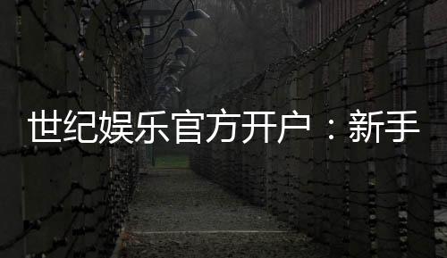 世纪娱乐官方开户:新手必看的安全注册与首存优惠指南